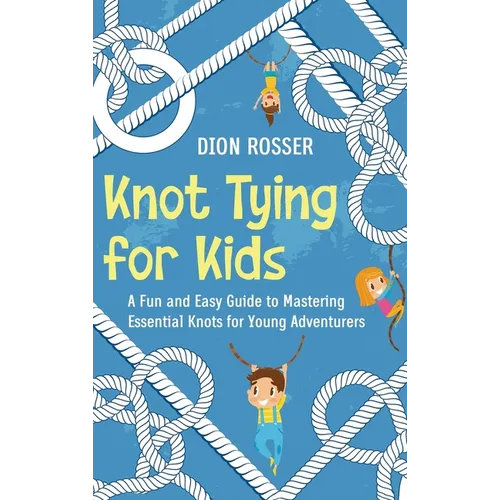 Knot Tying for Kids: A Fun and Easy Guide to Mastering Essential Knots for Young Adventurers