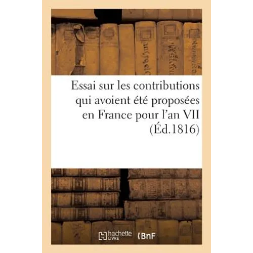 Essai Sur Les Contributions Qui Avoient Été Proposées En France Pour l'An VII (Éd.1816): , Sur Celles Qui Existoient Alors En Angleterre, Et Sur Le Cr
