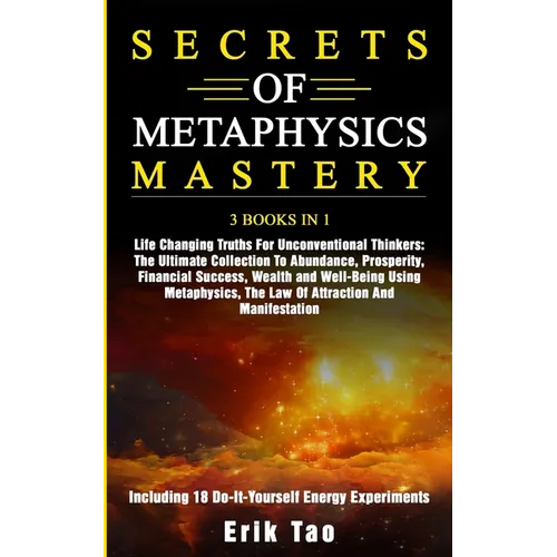 Secrets of Metaphysics Mastery: 3 BOOKS IN 1: Life Changing Truths For Unconventional Thinkers - The Ultimate Collection To Abundance, Prosperity, Fin