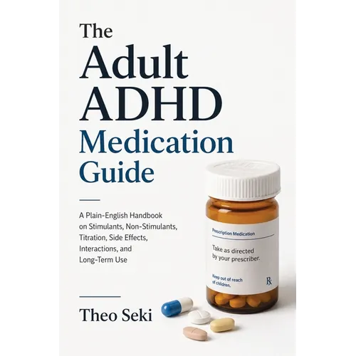 The Adult ADHD Medication Guide: A Plain-English Handbook on Stimulants, Non-Stimulants, Titration, Side Effects, Interactions, and Long-Term Use