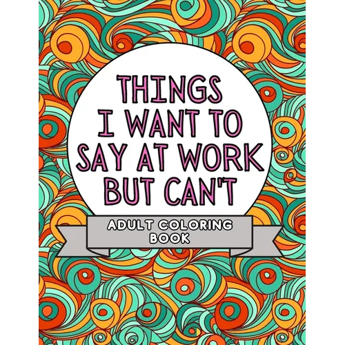 Things I Want To Say At Work But Can't: Adult Coloring Book: Stress Relievers For Adults at Work Gag Gift For Co-Workers