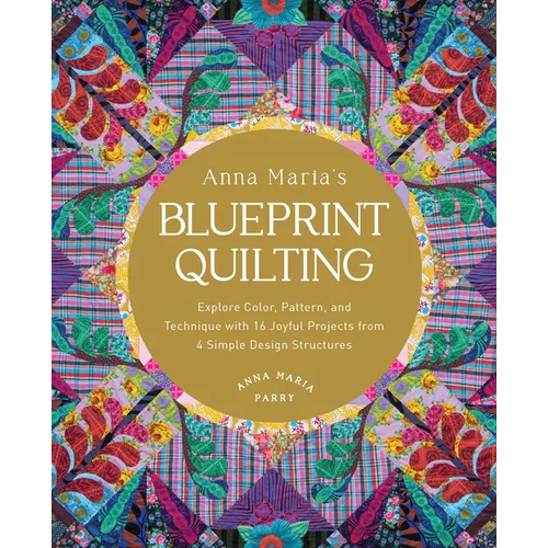 Anna Maria's Blueprint Quilting: Explore Color, Pattern, and Technique with 16 Joyful Projects from 4 Simple Design Structures