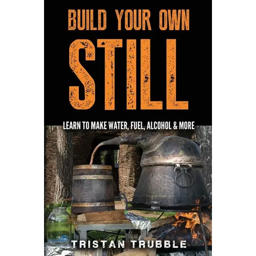Build Your Own Still: Learn to Make Water, Fuel, Alcohol and More