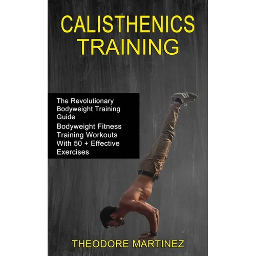 Calisthenics Training: The Revolutionary Bodyweight Training Guide (Bodyweight Fitness Training Workouts With 50 + Effective Exercises)