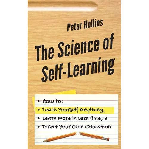 The Science of Self-Learning: How to Teach Yourself Anything, Learn More in Less Time, and Direct Your Own Education