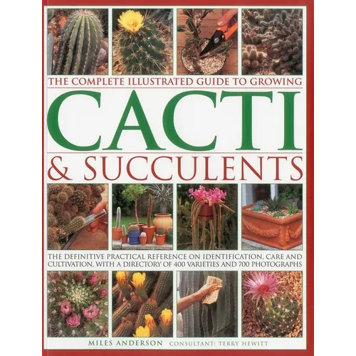 The Complete Illustrated Guide to Growing Cacti & Succulents: The Definitive Practical Reference on Identification, Care and Cultivation, with a Direc