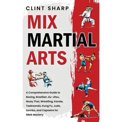 Mix Martial Arts: A Comprehensive Guide to Boxing, Brazilian Jiu-Jitsu, Muay Thai, Wrestling, Karate, Taekwondo, Kung Fu, Judo, Sambo, and Capoeira fo