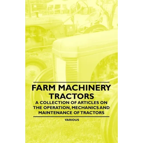 Farm Machinery - Tractors - A Collection of Articles on the Operation, Mechanics and Maintenance of Tractors