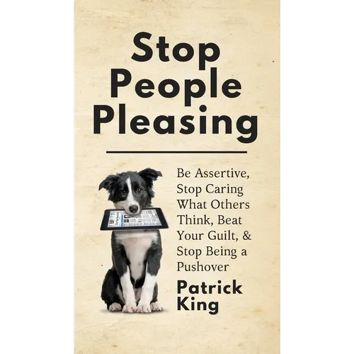 Stop People Pleasing: Be Assertive, Stop Caring What Others Think, Beat Your Guilt, & Stop Being a Pushover