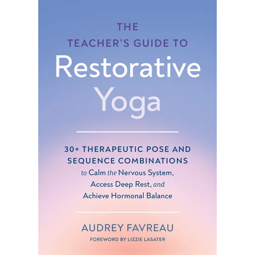 The Teacher's Guide to Restorative Yoga: 30+ Therapeutic Pose and Sequence Combinations to Calm the Nervous System, Access Deep Rest, and Achieve Horm