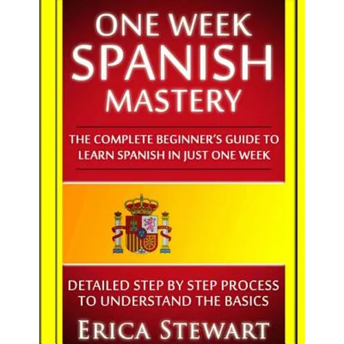 Spanish: One Week Spanish Mastery: The Complete Beginner's Guide to Learning Spanish in just 1 Week! Detailed Step by Step Proc