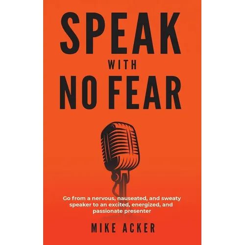 Speak With No Fear: Go from a nervous, nauseated, and sweaty speaker to an excited, energized, and passionate presenter