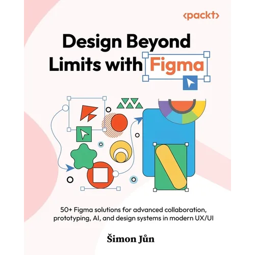 Design Beyond Limits with Figma: 50+ Figma solutions for advanced collaboration, prototyping, AI, and design systems in modern UX/UI