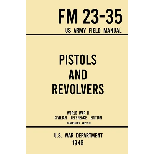 Pistols and Revolvers - FM 23-35 US Army Field Manual (1946 World War II Civilian Reference Edition): Unabridged Technical Manual On Vintage and Colle