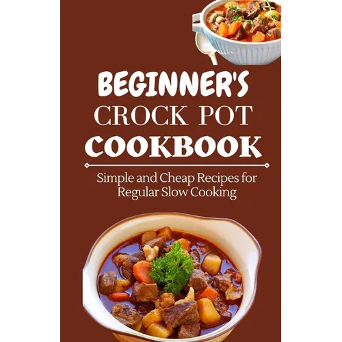 Beginner's Crock Pot Cookbook: Simple and Cheap Recipes for Regular Slow Cooking