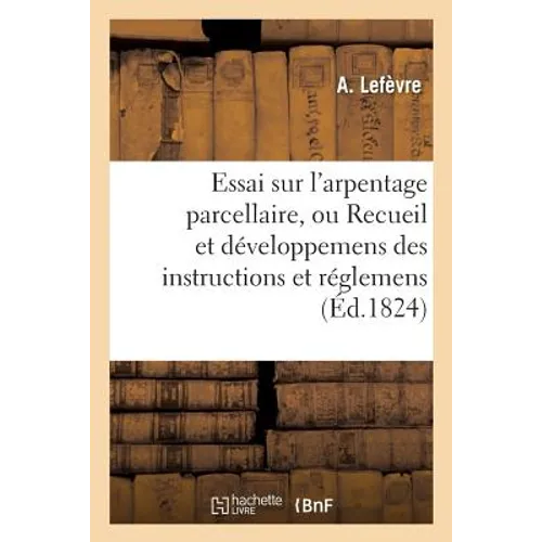 Essai Sur l'Arpentage Parcellaire, Ou Recueil Et Développemens Des Instructions Et Réglemens