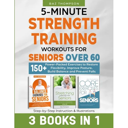 5-Minute Strength Training Workouts for Seniors Over 60: 3 Books In 1: 150+ Power-Packed Exercises to Restore Flexibility, Improve Posture, Build Bala