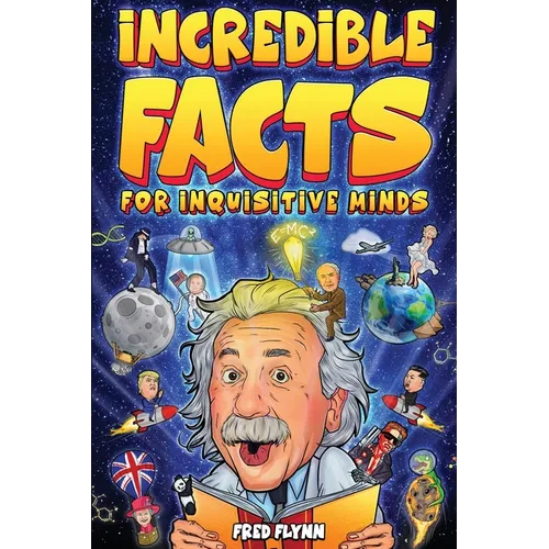 Incredible Facts for Inquisitive Minds: Mind-Boggling Facts About Science, History, Pop Culture & The Weird World We Live In
