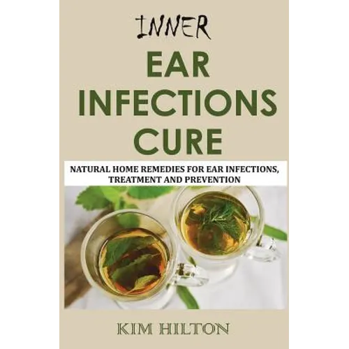 Inner Ear Infections Cure: Natural Home Remedies for Ear Infections, Treatment and Prevention