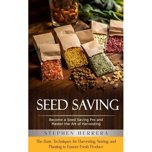 Seed Saving: Become a Seed Saving Pro and Master the Art of Harvesting (The Basic Techniques for Harvesting, Storing, and Planting to Ensure Fresh Pro
