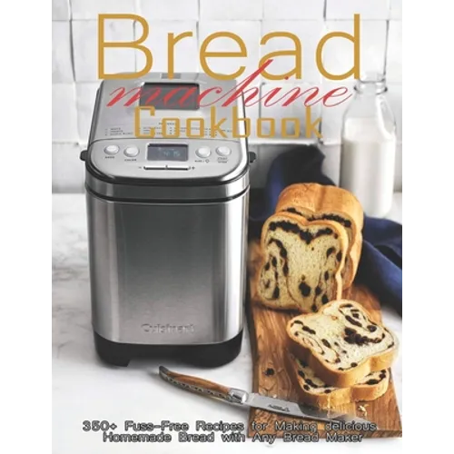 Bread Machine Cookbook: 350+ Fuss-Free Recipes Recipes for Making delicious Homemade Bread with Any Bread Maker