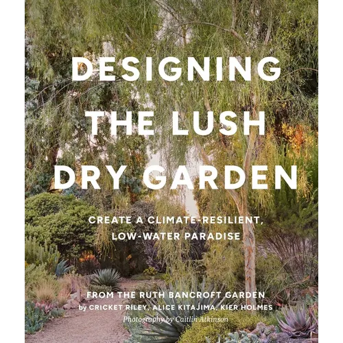 Designing the Lush Dry Garden: Create a Climate-Resilient, Low-Water Paradise