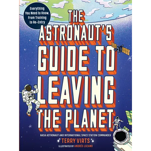 The Astronaut's Guide to Leaving the Planet: Everything You Need to Know, from Training to Re-Entry