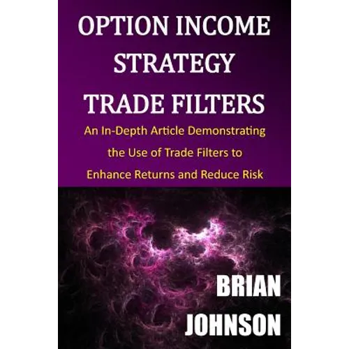 Option Income Strategy Trade Filters: An In-Depth Article Demonstrating the Use of Trade Filters to Enhance Returns and Reduce Risk