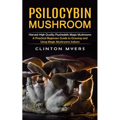 Psilocybin Mushroom: Harvest High Quality Psychedelic Magic Mushrooms (A Practical Beginners Guide to Growing and Using Magic Mushrooms Indoors)