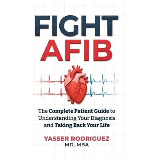 Fight AFib: The Complete Patient Guide to Understanding Your Diagnosis and Taking Back Your Life