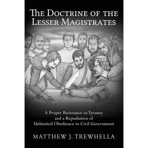 The Doctrine of the Lesser Magistrates: A Proper Resistance to Tyranny and a Repudiation of Unlimited Obedience to Civil Government