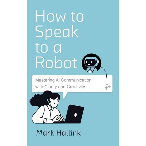 How to Speak to a Robot: Mastering AI Communication With Clarity and Creativity