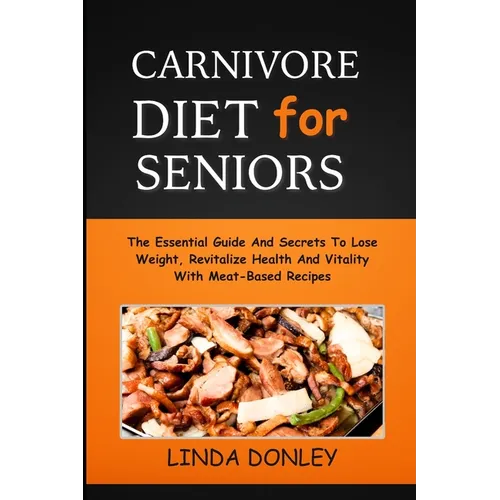 Carnivore Diet for Seniors: The Essential Guide And Secrets To Lose Weight, Revitalize Health And Vitality With Meat-Based Recipes