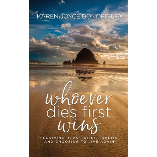 Whoever Dies First... Wins: Surviving Devastating Trauma and Choosing to Live Again