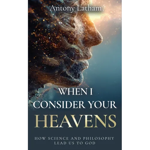 When I Consider Your Heavens: How Science and Philosophy Lead Us to God