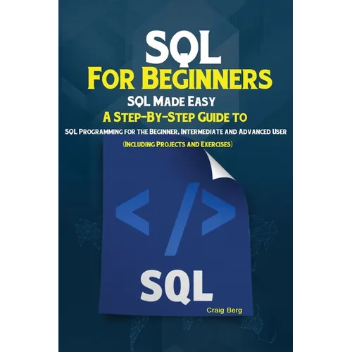 SQL For Beginners: SQL Made Easy; A Step-By-Step Guide to SQL Programming for the Beginner, Intermediate and Advanced User (Including Projects and Exe