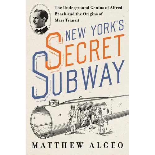 New York's Secret Subway: The Underground Genius of Alfred Beach and the Origins of Mass Transit