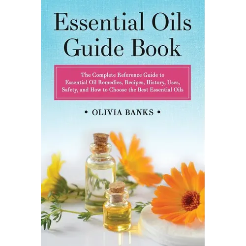 Essential Oils Guide Book: The Complete Reference Guide to Essential Oil Remedies, Recipes, History, Uses, Safety, and How to Choose the Best Essentia