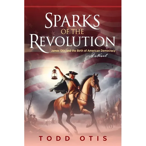 Sparks of the Revolution: James Otis and the Birth of American Democracy -- A Novel