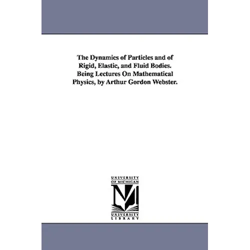 The Dynamics of Particles and of Rigid, Elastic, and Fluid Bodies. Being Lectures On Mathematical Physics, by Arthur Gordon Webster.