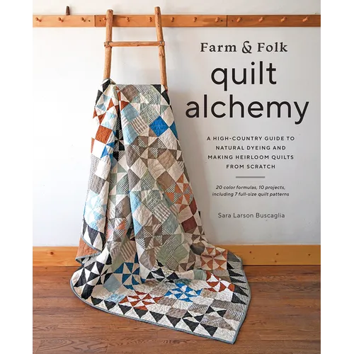 Farm & Folk Quilt Alchemy: A High-Country Guide to Natural Dyeing and Making Heirloom Quilts from Scratch