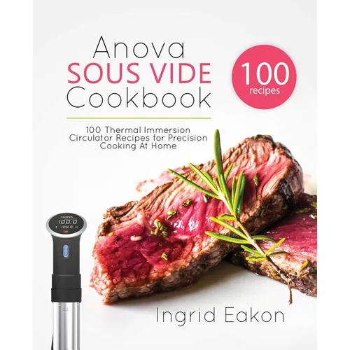 Anova Sous Vide Cookbook: 100 Thermal Immersion Circulator Recipes for Precision Cooking At Home