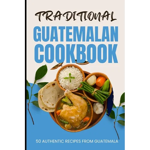 Traditional Guatemalan Cookbook: 50 Authentic Recipes from Guatemala