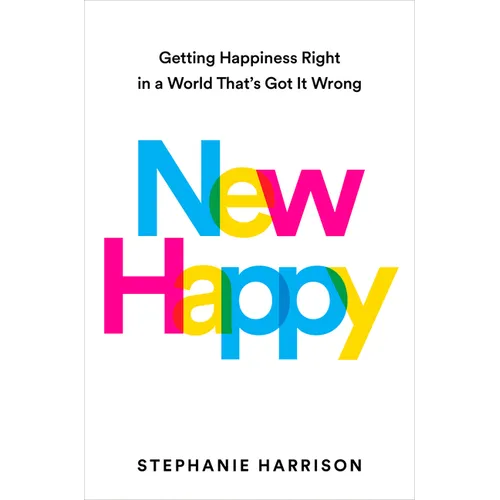 New Happy: Getting Happiness Right in a World That's Got It Wrong