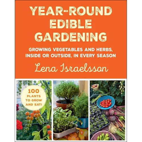 Year-Round Edible Gardening: Growing Vegetables and Herbs, Inside or Outside, in Every Season