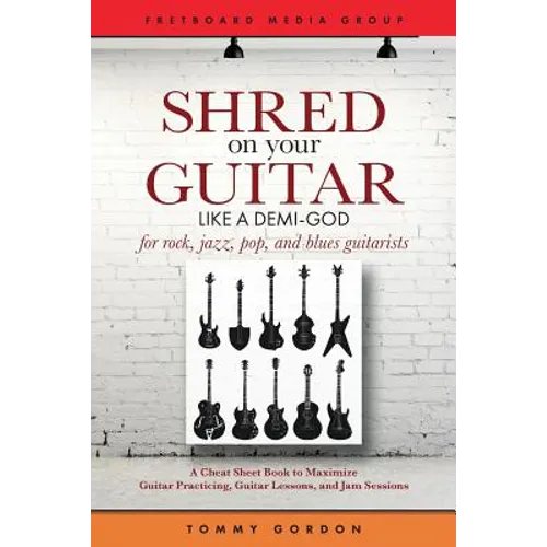Shred on Your Guitar Like a Demi-God: A Cheat Sheet Book to Maximize Guitar Practicing, Guitar Lessons, and Jam Sessions for rock, jazz, pop, and blue