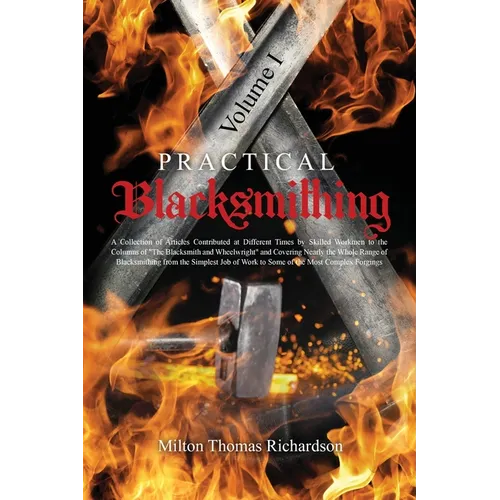 Practical Blacksmithing Vol. I: A Collection of Articles Contributed at Different Times by Skilled Workmen to the Columns of "The Blacksmith and Wheel