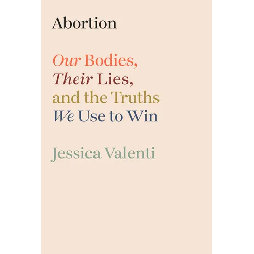 Abortion: Our Bodies, Their Lies, and the Truths We Use to Win