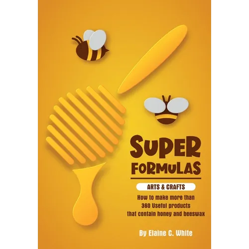 Super Formulas, Arts and Crafts: How to make more than 360 useful products that contain honey and beeswax