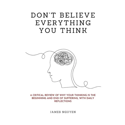 Don't Believe Everything You Think: A Critical Review of Why Your Thinking Is the Beginning and End of Suffering, with Daily Reflections
